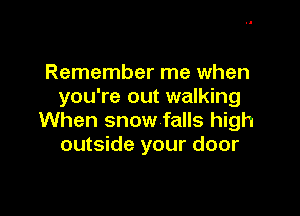 Remember me when
you're out walking

When snow falls high
outside your door