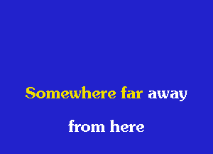Somewhere far away

from here