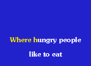 Where hungry people

like to eat