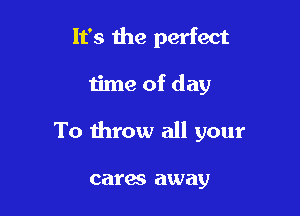 It's the perfect

time of day

To throw all your

cares away