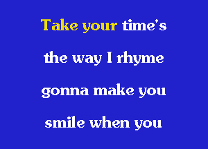 Take your 1ime's

1he way I rhyme

gonna make you

smile when you