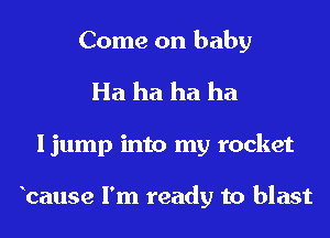Come on baby
Ha ha ha ha
I jump into my rocket

bause I'm ready to blast