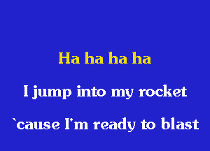 Ha ha ha ha

Ijump into my rocket

bause I'm ready to blast