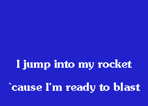 Ijump into my rocket

bause I'm ready to blast