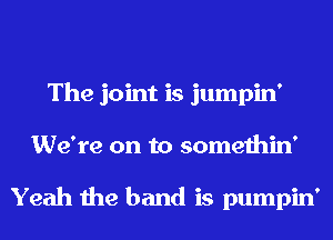 The joint is jumpin'
We're on to somethin'

Yeah the band is pumpin'