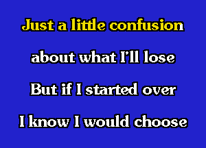 Just a little confusion
about what I'll lose
But if I started over

I know I would choose