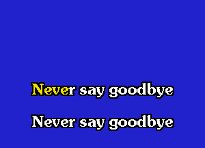 Never say goodbye

Never say goodbye