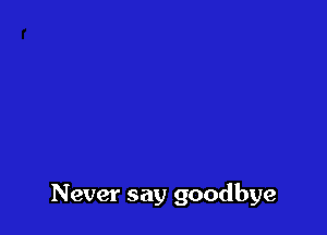 Never say goodbye