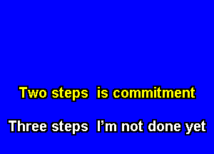 Two steps is commitment

Three steps I'm not done yet