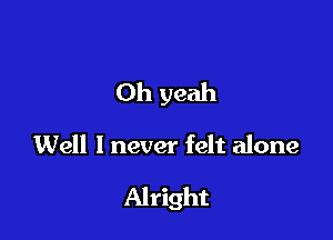 Oh yeah

Well I never felt alone

Alright