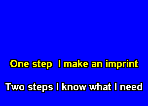 One step I make an imprint

Two steps I know what I need