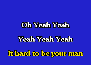 Oh Yeah Yeah
Yeah Yeah Yeah

it hard to be your man