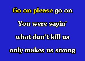 Go on please go on
You were sayin'

what don't kill us

only makes us strong I