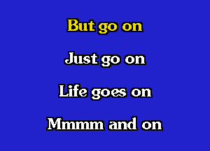 But 90 on

Just go on

Life goes on

Mmmm and on