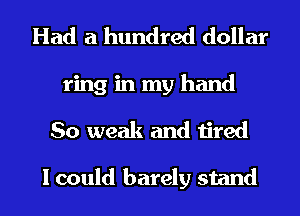 Had a hundred dollar
ring in my hand
So weak and tired

I could barely stand