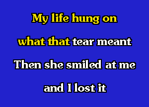 My life hung on
what that tear meant
Then she smiled at me

and I lost it