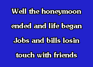 Well the honeymoon
ended and life began
Jobs and bills losin

touch with friends