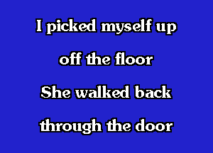 I picked myself up

off the floor
She walked back

mrough the door