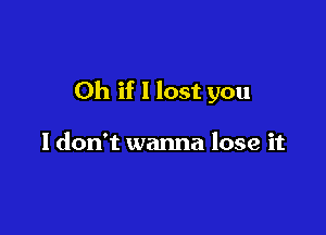 Oh if 1 lost you

I don't wanna lose it