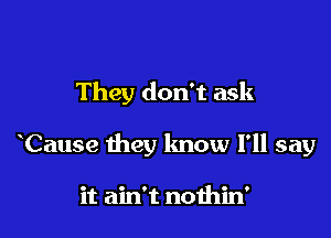 They don't ask

Cause they know I'll say

it ain't nothin'