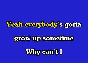 Yeah everybody's gotta

grow up sometime

Why can'tl