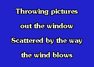 Throwing pictures
out the window

Scattered by the way

the wind blows l