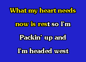 What my heart needs
now is rest so I'm

Packin' up and

I'm headed west l