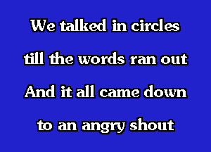 We talked in circles
till the words ran out
And it all came down

to an angry shout