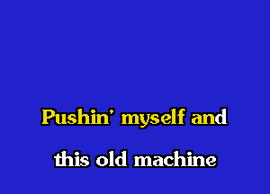 Pushin' myself and

this old machine