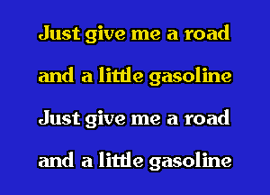 Just give me a road
and a little gasoline
Just give me a road

and a little gasoline