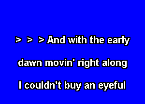 .2- And with the early

dawn movin' right along

I couIth buy an eyeful