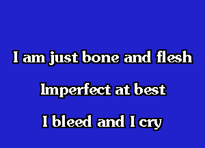 I am just bone and flesh

Imperfect at best

Ibleed and Icry