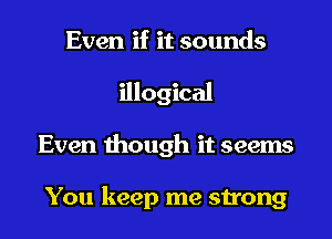 Even if it sounds
illogical
Even though it seems

You keep me strong