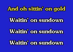 And oh sittin' on gold
Waitin' on sundown
Waitin' on sundown

Waitin' on sundown