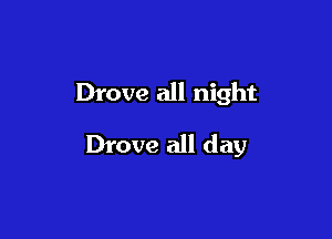 Drove all night

Drove all day