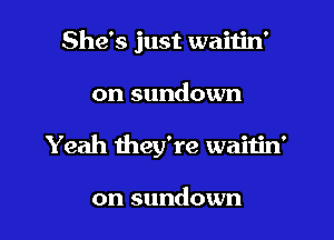 She's just waitin'

on sundown

Yeah they're waitin'

on sundown