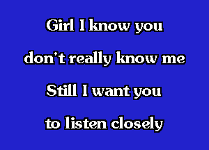 Girl I lmow you
don't really know me

Still 1 want you

to listen closely