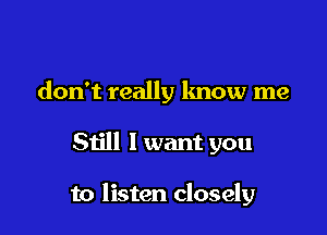 don't really know me

Still 1 want you

to listen closely