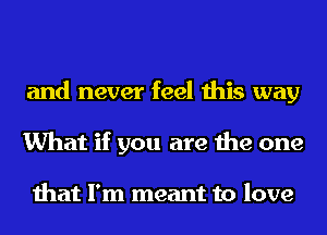 and never feel this way
What if you are the one

that I'm meant to love