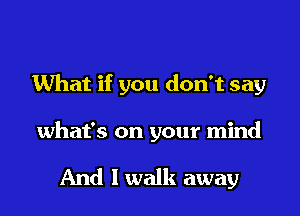 What if you don't say

what's on your mind

And I walk away