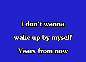 I don't wanna

wake up by myself

Years from now