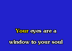 Your eyas are a

window to your soul