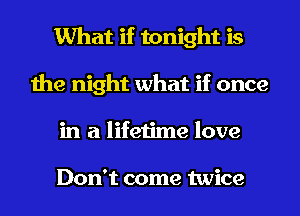 What if tonight is
the night what if once
in a lifetime love

Don't come twice