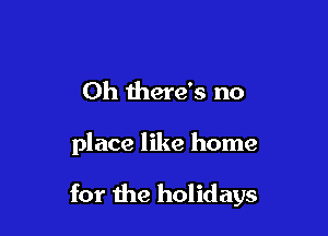 0h there's no

place like home

for the holidays
