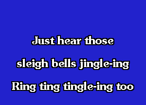 Just hear those
sleigh bells jingle-ing

Ring ting tingle-ing too