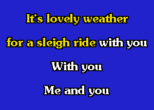 It's lovely weather

for a sleigh ride with you

With you

Me and you