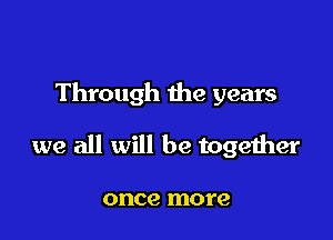 Through the years

we all will be together

once more