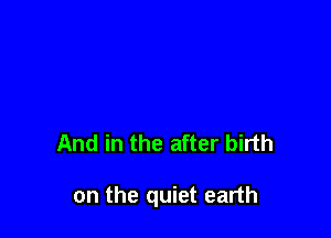 And in the after birth

on the quiet earth