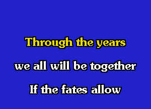 Through the years

we all will be together

If the fates allow