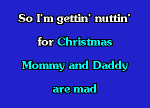 So I'm gettin' nuttin'
for Christmas
Mommy and Daddy

are mad
